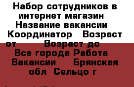 Набор сотрудников в интернет-магазин › Название вакансии ­ Координатор › Возраст от ­ 14 › Возраст до ­ 80 - Все города Работа » Вакансии   . Брянская обл.,Сельцо г.